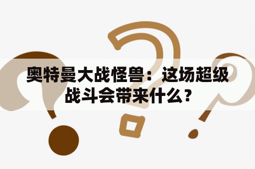 奥特曼大战怪兽：这场超级战斗会带来什么？