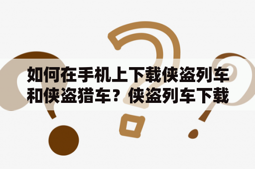 如何在手机上下载侠盗列车和侠盗猎车？侠盗列车下载和侠盗猎车下载手机版是许多玩家所关注的问题。以下是一些简单的步骤，可以帮助您下载并开始游戏。