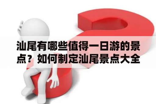 汕尾有哪些值得一日游的景点？如何制定汕尾景点大全一日游攻略？