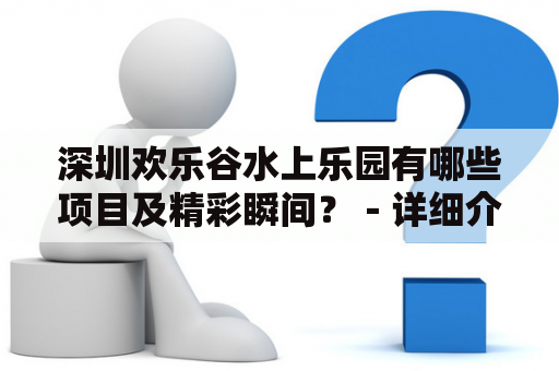 深圳欢乐谷水上乐园有哪些项目及精彩瞬间？－详细介绍深圳欢乐谷水上乐园的各大项目以及各种令人兴奋的瞬间，让你感受炎炎夏日的乐趣。