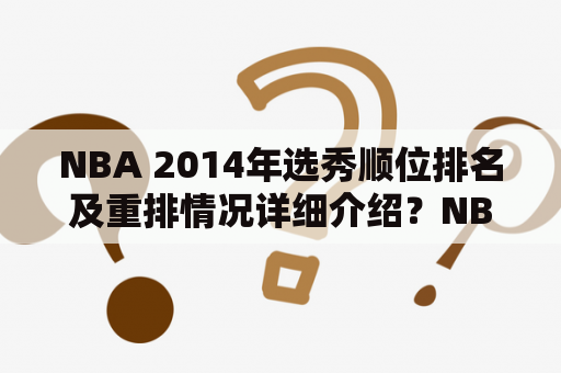 NBA 2014年选秀顺位排名及重排情况详细介绍？NBA 2014年选秀在十年一次的全球篮球盛宴中打响，众多新秀们奔赴纽约的贝克曼中心，等待自己被球队选中。那么，这些新秀们最终的选秀情况又是如何呢？下面就让我们一起来详细了解一下吧！