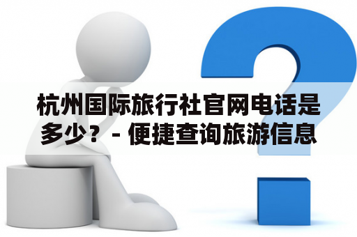 杭州国际旅行社官网电话是多少？- 便捷查询旅游信息