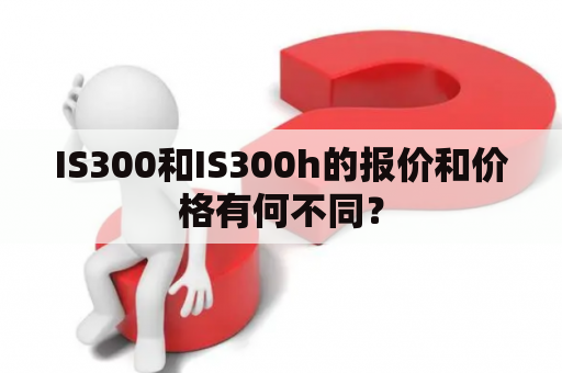IS300和IS300h的报价和价格有何不同？