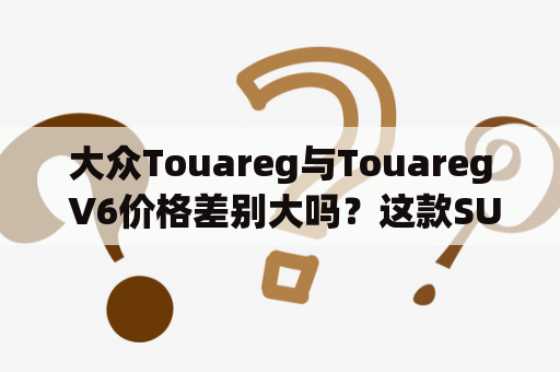 大众Touareg与Touareg V6价格差别大吗？这款SUV值得购买吗？