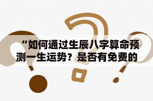 “如何通过生辰八字算命预测一生运势？是否有免费的生辰八字算命一生运势服务？” 这是很多人心中的疑问，下面将为你详细解答。