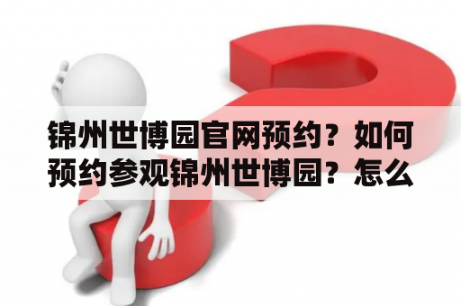 锦州世博园官网预约？如何预约参观锦州世博园？怎么在锦州世博园官网上预约？