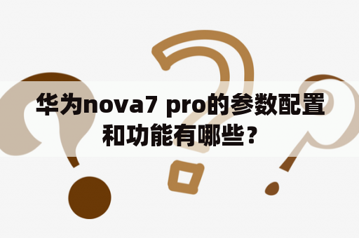 华为nova7 pro的参数配置和功能有哪些？