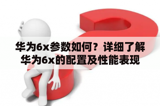 华为6x参数如何？详细了解华为6x的配置及性能表现！