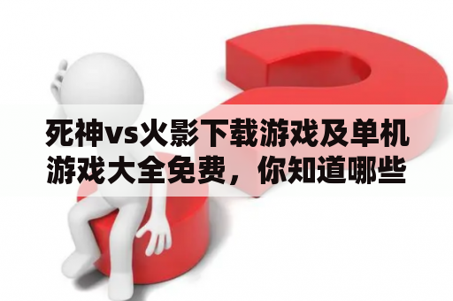 死神vs火影下载游戏及单机游戏大全免费，你知道哪些好玩的游戏？