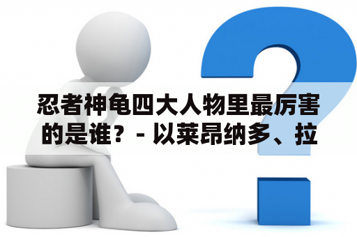 忍者神龟四大人物里最厉害的是谁？- 以莱昂纳多、拉斐尔、米开朗基罗和唐尼四个人物为主线，探讨他们各自的优势和缺点，最终得出谁是最厉害的结论。