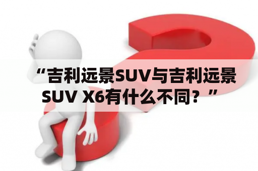 “吉利远景SUV与吉利远景SUV X6有什么不同？”