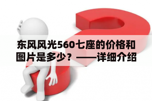 东风风光560七座的价格和图片是多少？——详细介绍东风风光560及其七座车型的价格和外观！