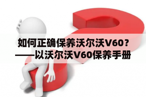 如何正确保养沃尔沃V60？——以沃尔沃V60保养手册为例