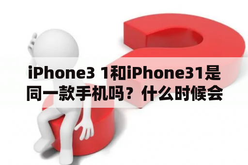 iPhone3 1和iPhone31是同一款手机吗？什么时候会发布？