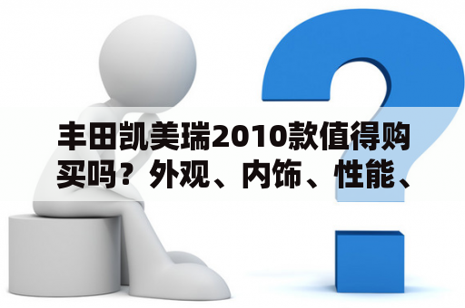 丰田凯美瑞2010款值得购买吗？外观、内饰、性能、安全等方面都如何表现？有哪些需要注意的地方？（丰田凯美瑞2010，丰田凯美瑞2010款图片）