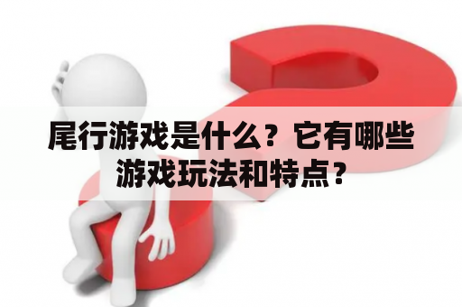 尾行游戏是什么？它有哪些游戏玩法和特点？