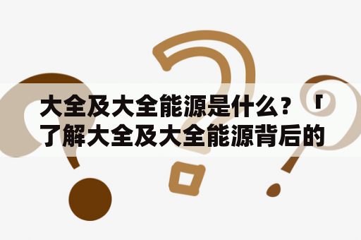 大全及大全能源是什么？「了解大全及大全能源背后的故事」