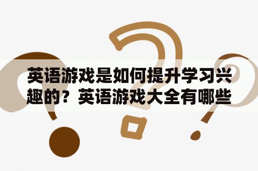 英语游戏是如何提升学习兴趣的？英语游戏大全有哪些趣味游戏？