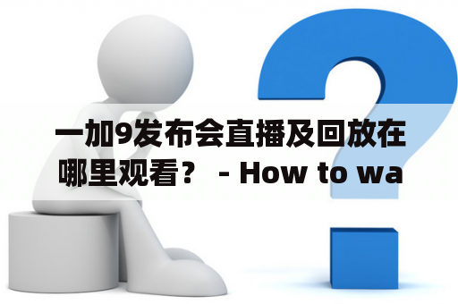 一加9发布会直播及回放在哪里观看？ - How to watch the live stream and replay of the OnePlus 9 Launch Event?