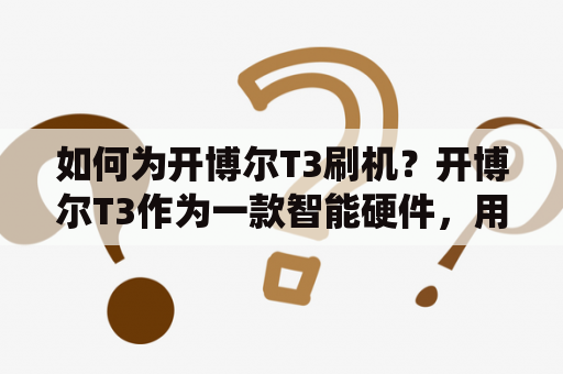 如何为开博尔T3刷机？开博尔T3作为一款智能硬件，用户在使用过程中会发现其系统功能可能无法满足个性化需求，因此需要刷机以提升其实用性。