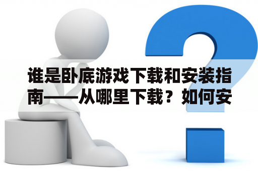 谁是卧底游戏下载和安装指南——从哪里下载？如何安装？如何游玩？