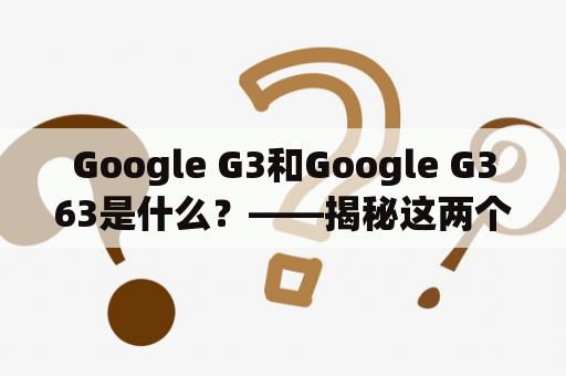 Google G3和Google G363是什么？——揭秘这两个谷歌产品的差异与联系