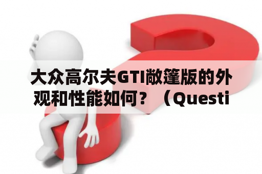 大众高尔夫GTI敞篷版的外观和性能如何？（Question）