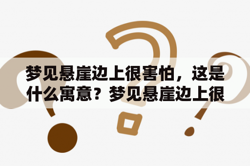 梦见悬崖边上很害怕，这是什么寓意？梦见悬崖边上很害怕醒了后，应该做些什么？梦境、解梦、悬崖、害怕、睡眠