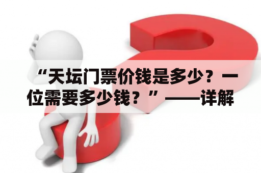 “天坛门票价钱是多少？一位需要多少钱？”——详解天坛门票价格及购买攻略