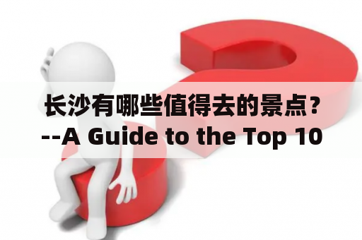 长沙有哪些值得去的景点？--A Guide to the Top 10 Must-Visit Attractions in Changsha