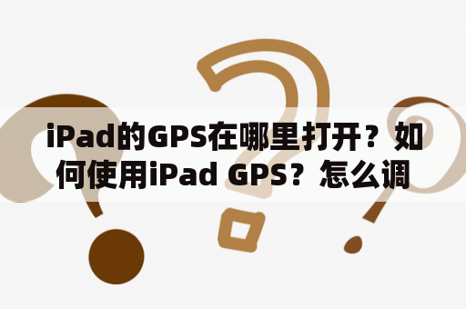 iPad的GPS在哪里打开？如何使用iPad GPS？怎么调整iPad GPS的设置？
