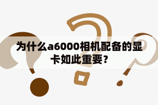 为什么a6000相机配备的显卡如此重要？