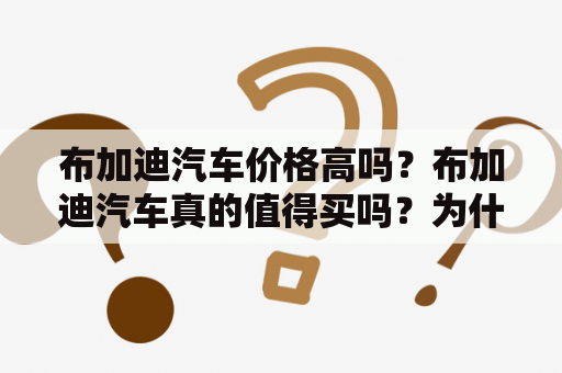 布加迪汽车价格高吗？布加迪汽车真的值得买吗？为什么布加迪汽车那么贵？