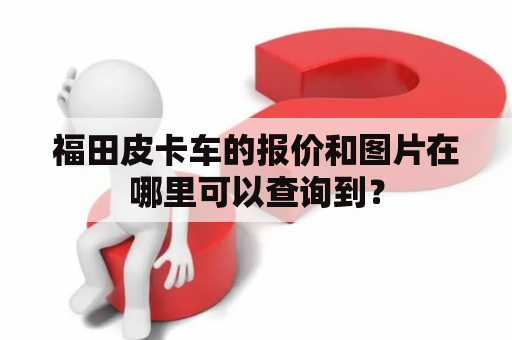 福田皮卡车的报价和图片在哪里可以查询到？