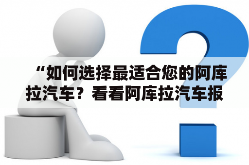 “如何选择最适合您的阿库拉汽车？看看阿库拉汽车报价和图片吧！”