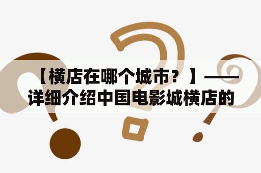 【横店在哪个城市？】——详细介绍中国电影城横店的位置及其发展历程