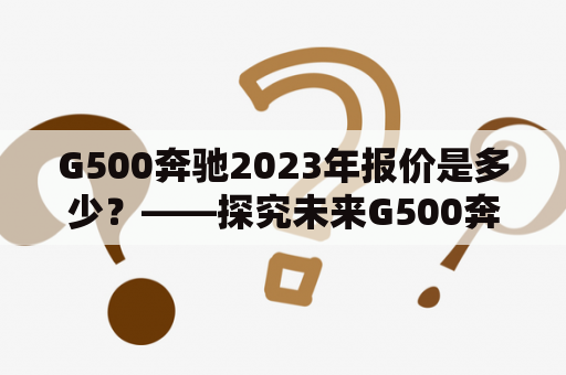 G500奔驰2023年报价是多少？——探究未来G500奔驰的价值