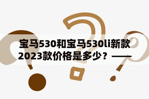 宝马530和宝马530li新款2023款价格是多少？——车主和买家必看！