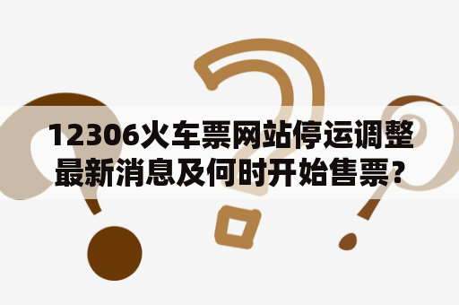 12306火车票网站停运调整最新消息及何时开始售票？