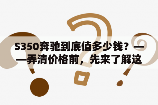 S350奔驰到底值多少钱？——弄清价格前，先来了解这款顶级豪车