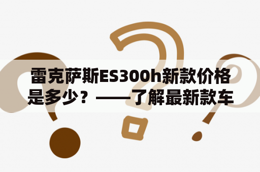 雷克萨斯ES300h新款价格是多少？——了解最新款车型价格