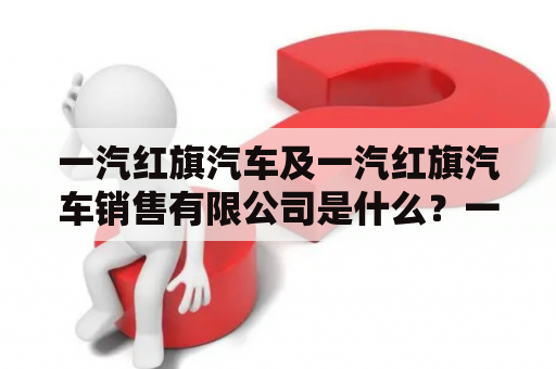 一汽红旗汽车及一汽红旗汽车销售有限公司是什么？一汽红旗汽车作为中国自主品牌的代表之一，创建于1958年，历经数十年的发展，如今已成为集乘用车、商用车、专用车、新能源汽车等多元化业务于一体的汽车制造商。同时，一汽红旗汽车销售有限公司是一汽集团下属的销售公司，主要负责红旗品牌的销售、服务和市场拓展。