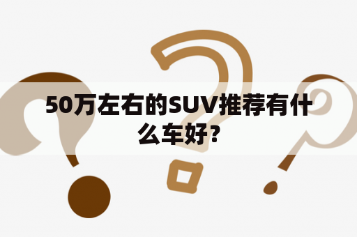 50万左右的SUV推荐有什么车好？