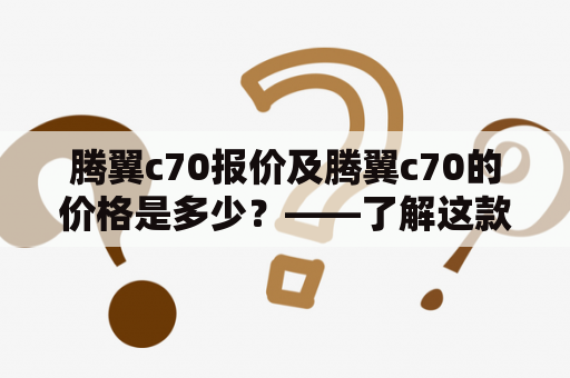 腾翼c70报价及腾翼c70的价格是多少？——了解这款车的具体价格