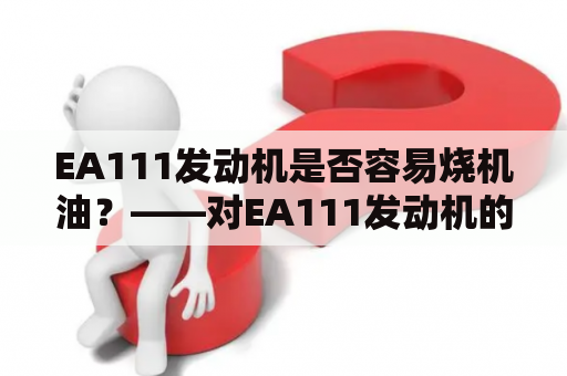 EA111发动机是否容易烧机油？——对EA111发动机的油耗和保养需求的详细解析