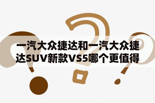 一汽大众捷达和一汽大众捷达SUV新款VS5哪个更值得购买？