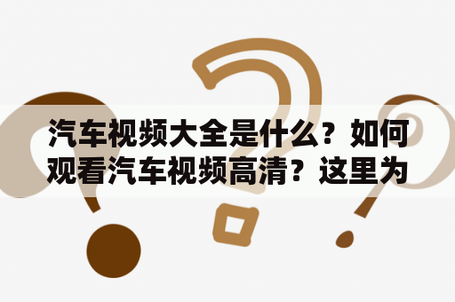 汽车视频大全是什么？如何观看汽车视频高清？这里为大家介绍最全最新的汽车视频大全，包括汽车评测、汽车文化、汽车改装等各类内容。