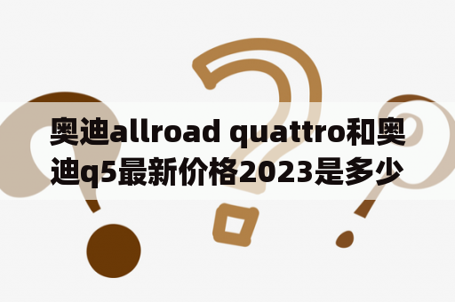 奥迪allroad quattro和奥迪q5最新价格2023是多少？奥迪allroad quattro是一款被誉为“全能战士”的豪华SUV，其全时四驱系统和空气悬挂系统能够适应各种路面，无论是城市街道还是崎岖山路都能轻松应对。强大的动力和精湛的操控也是奥迪allroad quattro的一大特点。当前市场上，奥迪allroad quattro的最新价格约为50万-70万元之间。