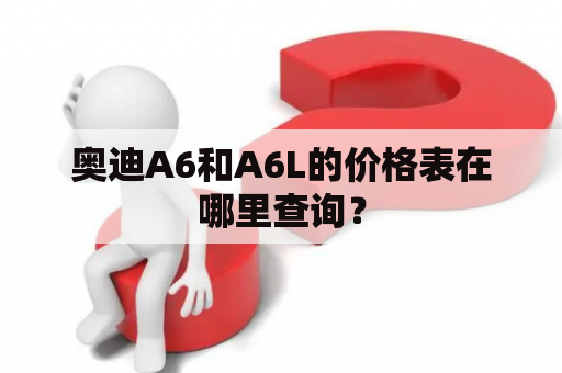 奥迪A6和A6L的价格表在哪里查询？