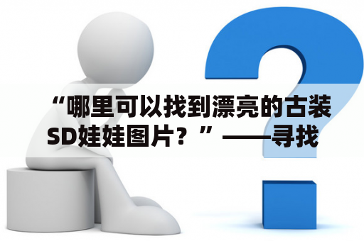 “哪里可以找到漂亮的古装SD娃娃图片？”——寻找古装SD娃娃图片大全